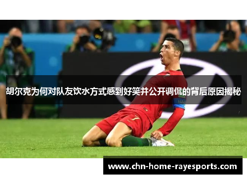 胡尔克为何对队友饮水方式感到好笑并公开调侃的背后原因揭秘 胡尔克为何对队友饮水方式感到好笑并公开调侃的背后原因揭秘