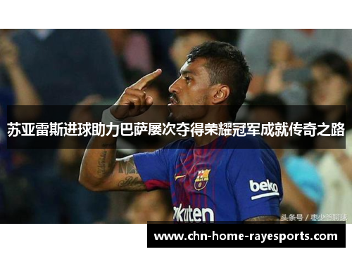 苏亚雷斯进球助力巴萨屡次夺得荣耀冠军成就传奇之路 苏亚雷斯进球助力巴萨屡次夺得荣耀冠军成就传奇之路