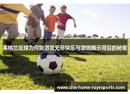 英格兰足球为何能激发无尽快乐与激情揭示背后的秘密 英格兰足球为何能激发无尽快乐与激情揭示背后的秘密