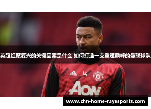 英超红魔复兴的关键因素是什么 如何打造一支重返巅峰的曼联球队 英超红魔复兴的关键因素是什么 如何打造一支重返巅峰的曼联球队
