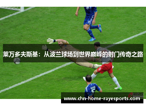 莱万多夫斯基:从波兰球场到世界巅峰的射门传奇之路 莱万多夫斯基:从波兰球场到世界巅峰的射门传奇之路