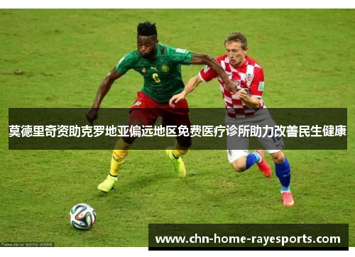 莫德里奇资助克罗地亚偏远地区免费医疗诊所助力改善民生健康 莫德里奇资助克罗地亚偏远地区免费医疗诊所助力改善民生健康