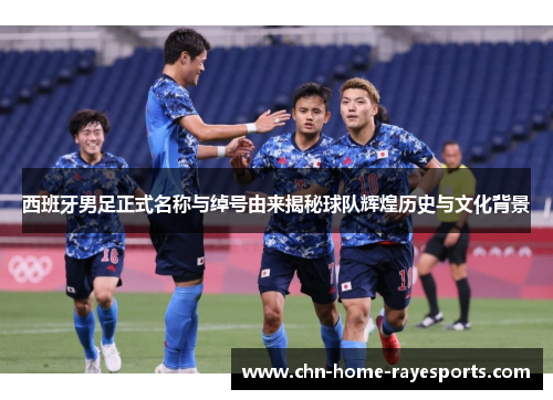 西班牙男足正式名称与绰号由来揭秘球队辉煌历史与文化背景 西班牙男足正式名称与绰号由来揭秘球队辉煌历史与文化背景