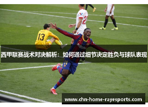 西甲联赛战术对决解析:如何通过细节决定胜负与球队表现 西甲联赛战术对决解析:如何通过细节决定胜负与球队表现