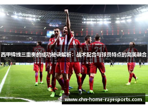 西甲锋线三重奏的成功秘诀解析:战术配合与球员特点的完美融合 西甲锋线三重奏的成功秘诀解析:战术配合与球员特点的完美融合