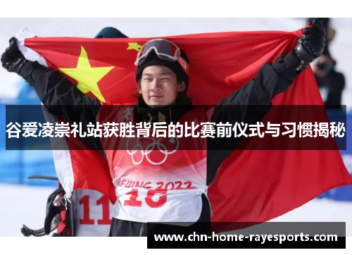 谷爱凌崇礼站获胜背后的比赛前仪式与习惯揭秘 谷爱凌崇礼站获胜背后的比赛前仪式与习惯揭秘