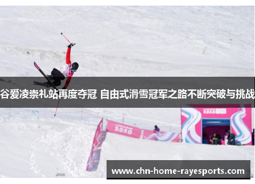 谷爱凌崇礼站再度夺冠 自由式滑雪冠军之路不断突破与挑战 谷爱凌崇礼站再度夺冠 自由式滑雪冠军之路不断突破与挑战