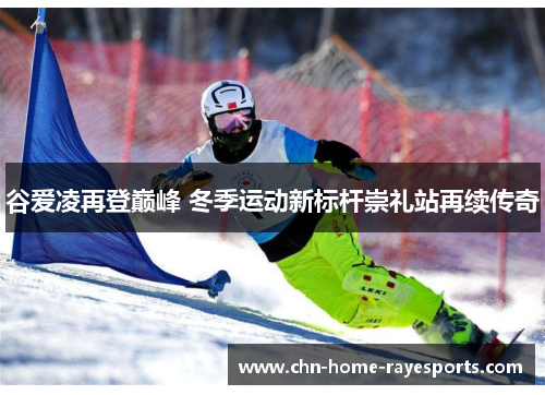 谷爱凌再登巅峰 冬季运动新标杆崇礼站再续传奇 谷爱凌再登巅峰 冬季运动新标杆崇礼站再续传奇