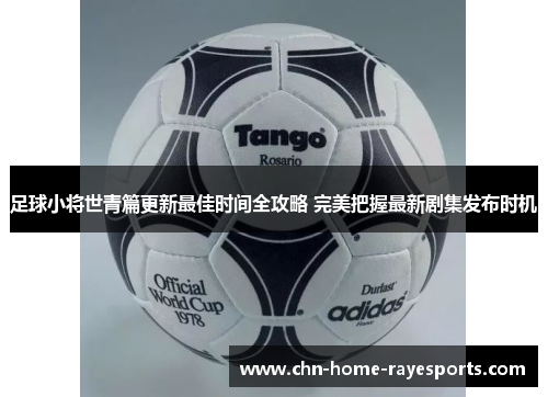 足球小将世青篇更新最佳时间全攻略 完美把握最新剧集发布时机 足球小将世青篇更新最佳时间全攻略 完美把握最新剧集发布时机