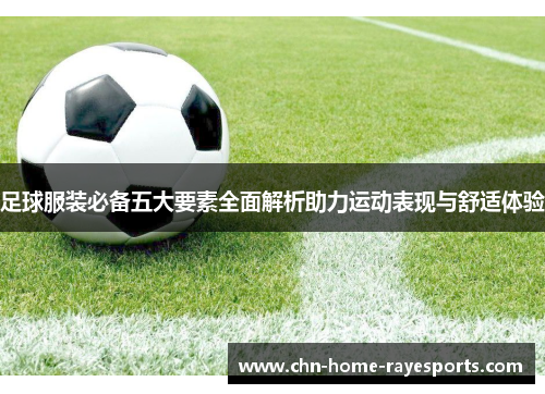 足球服装必备五大要素全面解析助力运动表现与舒适体验 足球服装必备五大要素全面解析助力运动表现与舒适体验