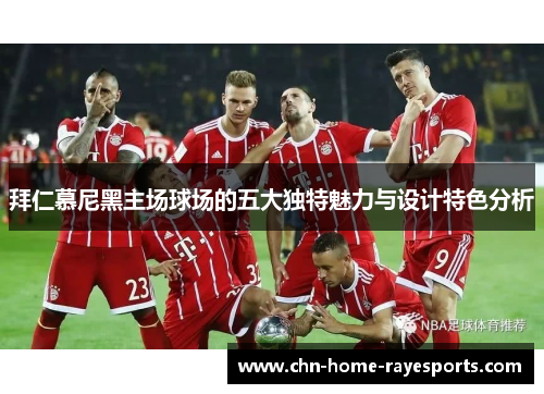 拜仁慕尼黑主场球场的五大独特魅力与设计特色分析 拜仁慕尼黑主场球场的五大独特魅力与设计特色分析