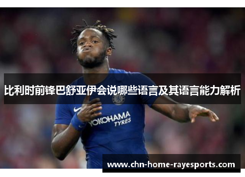 比利时前锋巴舒亚伊会说哪些语言及其语言能力解析 比利时前锋巴舒亚伊会说哪些语言及其语言能力解析