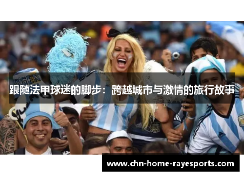 跟随法甲球迷的脚步:跨越城市与激情的旅行故事 跟随法甲球迷的脚步:跨越城市与激情的旅行故事