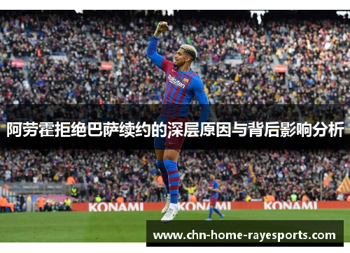 阿劳霍拒绝巴萨续约的深层原因与背后影响分析 阿劳霍拒绝巴萨续约的深层原因与背后影响分析