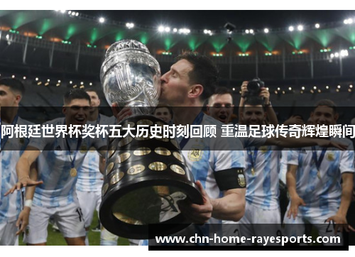 阿根廷世界杯奖杯五大历史时刻回顾 重温足球传奇辉煌瞬间 阿根廷世界杯奖杯五大历史时刻回顾 重温足球传奇辉煌瞬间