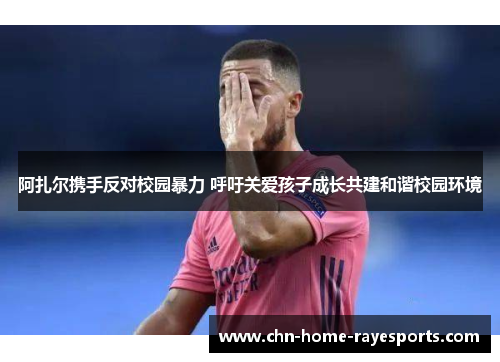 阿扎尔携手反对校园暴力 呼吁关爱孩子成长共建和谐校园环境 阿扎尔携手反对校园暴力 呼吁关爱孩子成长共建和谐校园环境