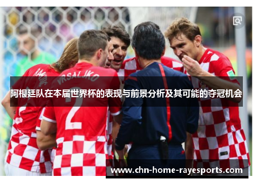 阿根廷队在本届世界杯的表现与前景分析及其可能的夺冠机会 阿根廷队在本届世界杯的表现与前景分析及其可能的夺冠机会