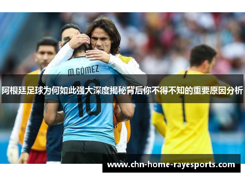 阿根廷足球为何如此强大深度揭秘背后你不得不知的重要原因分析 阿根廷足球为何如此强大深度揭秘背后你不得不知的重要原因分析