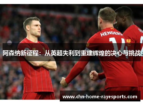 阿森纳新征程:从英超失利到重建辉煌的决心与挑战 阿森纳新征程:从英超失利到重建辉煌的决心与挑战