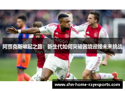 阿贾克斯崛起之路:新生代如何突破困境迎接未来挑战 阿贾克斯崛起之路:新生代如何突破困境迎接未来挑战