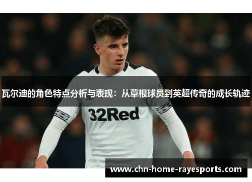 瓦尔迪的角色特点分析与表现:从草根球员到英超传奇的成长轨迹 瓦尔迪的角色特点分析与表现:从草根球员到英超传奇的成长轨迹