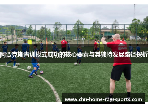 阿贾克斯青训模式成功的核心要素与其独特发展路径探析 阿贾克斯青训模式成功的核心要素与其独特发展路径探析