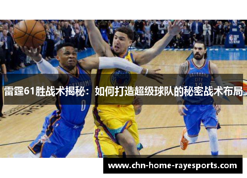 雷霆61胜战术揭秘:如何打造超级球队的秘密战术布局 雷霆61胜战术揭秘:如何打造超级球队的秘密战术布局