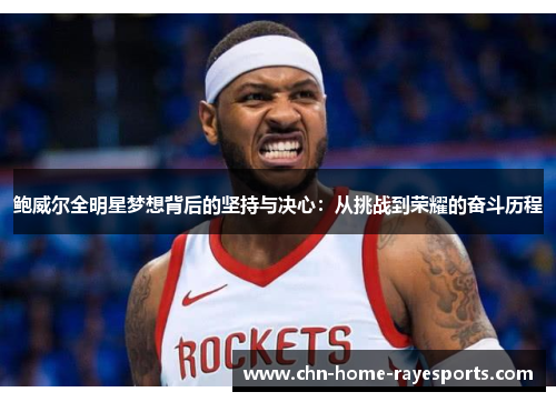 鲍威尔全明星梦想背后的坚持与决心:从挑战到荣耀的奋斗历程 鲍威尔全明星梦想背后的坚持与决心:从挑战到荣耀的奋斗历程