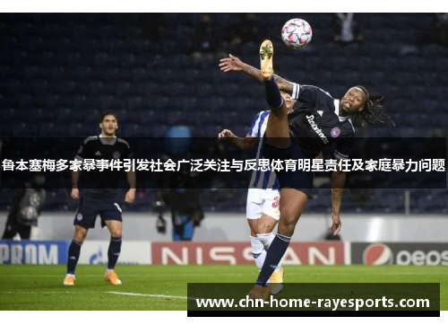 鲁本塞梅多家暴事件引发社会广泛关注与反思体育明星责任及家庭暴力问题 鲁本塞梅多家暴事件引发社会广泛关注与反思体育明星责任及家庭暴力问题