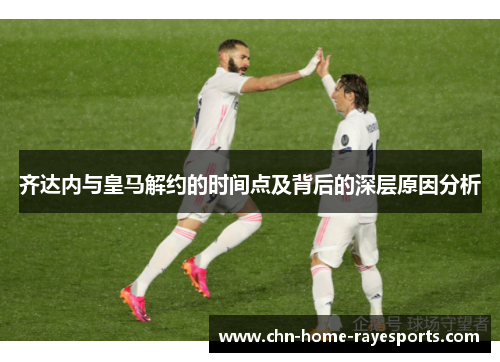 齐达内与皇马解约的时间点及背后的深层原因分析