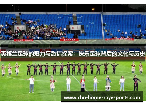 英格兰足球的魅力与激情探索:快乐足球背后的文化与历史 英格兰足球的魅力与激情探索:快乐足球背后的文化与历史