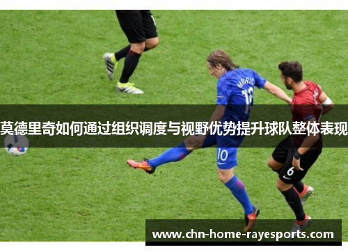 莫德里奇如何通过组织调度与视野优势提升球队整体表现 莫德里奇如何通过组织调度与视野优势提升球队整体表现