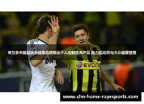 莱万多夫斯基携手健康品牌推出个人定制营养产品 助力运动员与大众健康管理