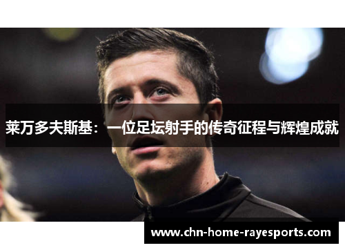 莱万多夫斯基：一位足坛射手的传奇征程与辉煌成就