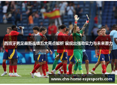 西班牙男足最新战绩五大亮点解析 展现出强劲实力与未来潜力