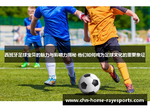 西班牙足球宝贝的魅力与影响力揭秘 他们如何成为足球文化的重要象征 西班牙足球宝贝的魅力与影响力揭秘 他们如何成为足球文化的重要象征