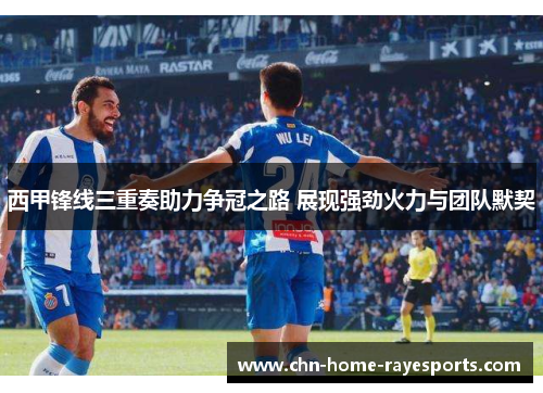 西甲锋线三重奏助力争冠之路 展现强劲火力与团队默契 西甲锋线三重奏助力争冠之路 展现强劲火力与团队默契