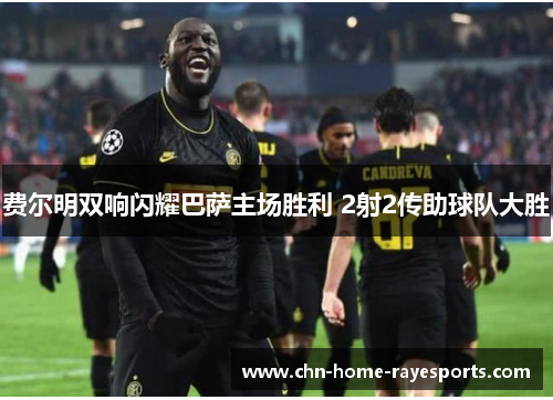 费尔明双响闪耀巴萨主场胜利 2射2传助球队大胜 费尔明双响闪耀巴萨主场胜利 2射2传助球队大胜