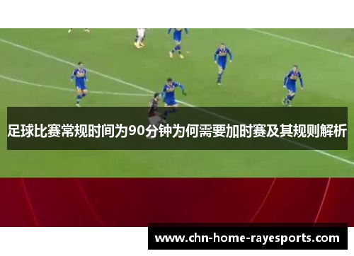 足球比赛常规时间为90分钟为何需要加时赛及其规则解析