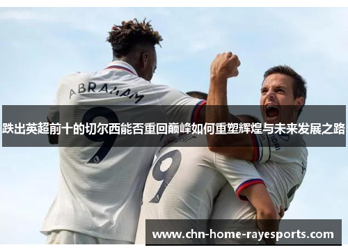 跌出英超前十的切尔西能否重回巅峰如何重塑辉煌与未来发展之路
