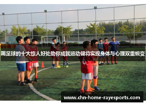 踢足球的十大惊人好处助你成就运动健将实现身体与心理双重蜕变 踢足球的十大惊人好处助你成就运动健将实现身体与心理双重蜕变