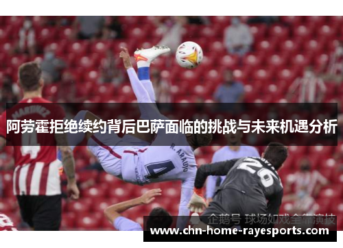 阿劳霍拒绝续约背后巴萨面临的挑战与未来机遇分析 阿劳霍拒绝续约背后巴萨面临的挑战与未来机遇分析