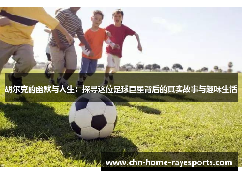 胡尔克的幽默与人生：探寻这位足球巨星背后的真实故事与趣味生活