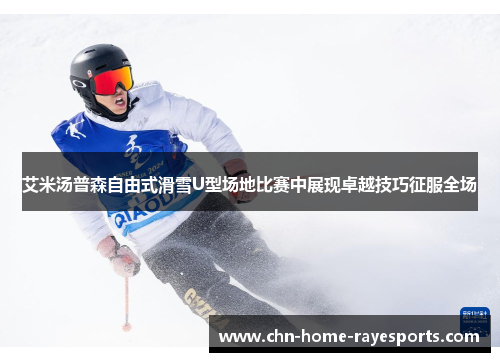 艾米汤普森自由式滑雪U型场地比赛中展现卓越技巧征服全场 艾米汤普森自由式滑雪U型场地比赛中展现卓越技巧征服全场