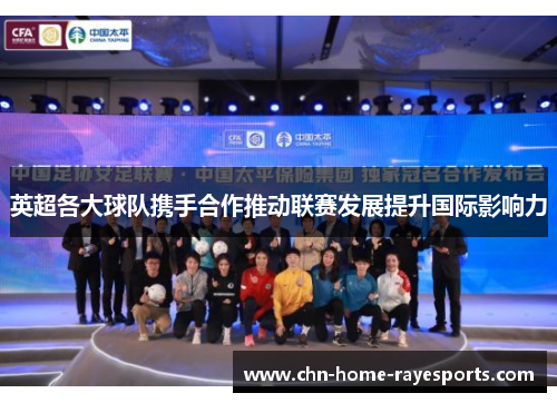 英超各大球队携手合作推动联赛发展提升国际影响力