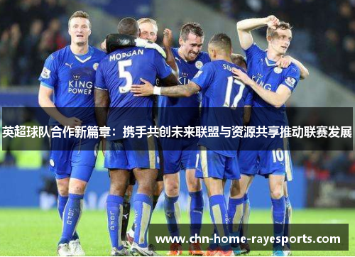 英超球队合作新篇章:携手共创未来联盟与资源共享推动联赛发展 英超球队合作新篇章:携手共创未来联盟与资源共享推动联赛发展