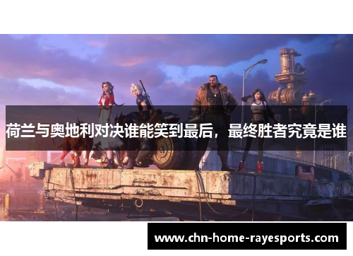 荷兰与奥地利对决谁能笑到最后,最终胜者究竟是谁 荷兰与奥地利对决谁能笑到最后,最终胜者究竟是谁