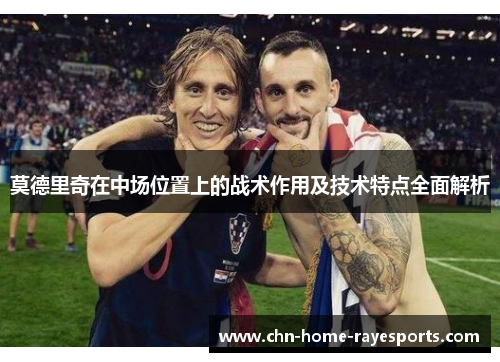 莫德里奇在中场位置上的战术作用及技术特点全面解析