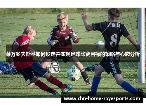 莱万多夫斯基如何设定并实现足球比赛目标的策略与心态分析
