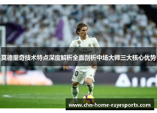 莫德里奇技术特点深度解析全面剖析中场大师三大核心优势